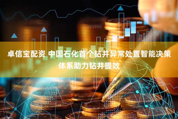 卓信宝配资 中国石化首个钻井异常处置智能决策体系助力钻井提效