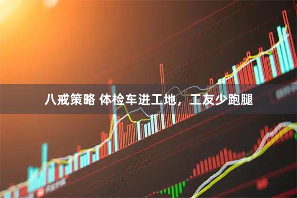 八戒策略 体检车进工地，工友少跑腿
