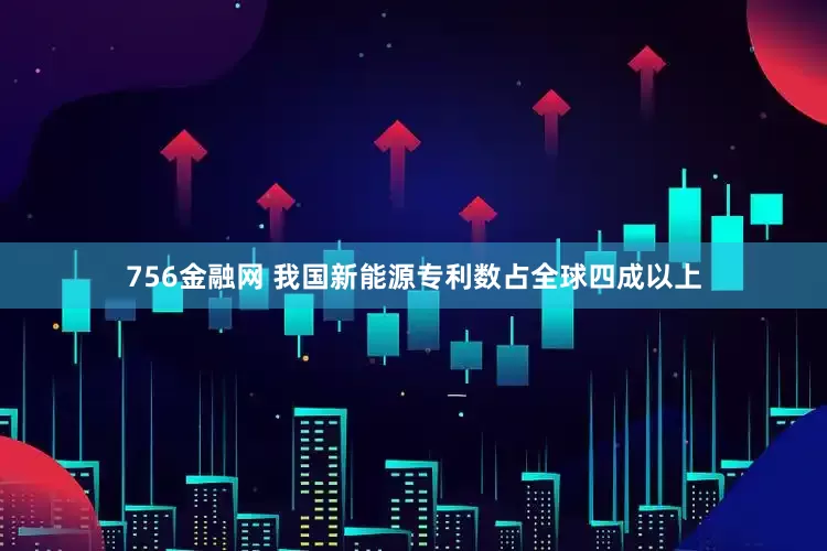756金融网 我国新能源专利数占全球四成以上