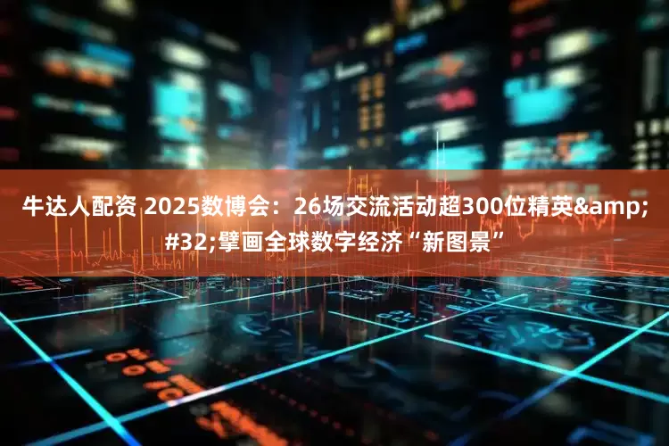 牛达人配资 2025数博会：26场交流活动超300位精英 擘画全球数字经济“新图景”
