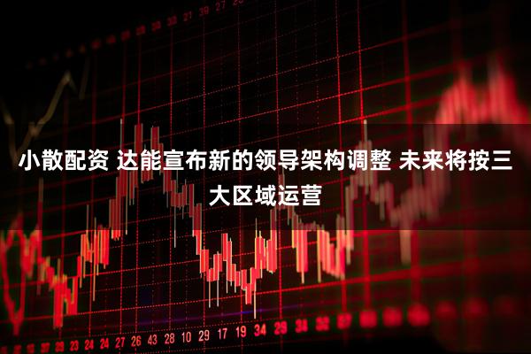 小散配资 达能宣布新的领导架构调整 未来将按三大区域运营
