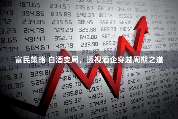 富民策略 白酒变局，透视酒企穿越周期之道