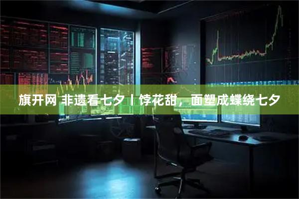 旗开网 非遗看七夕丨饽花甜，面塑成蝶绕七夕