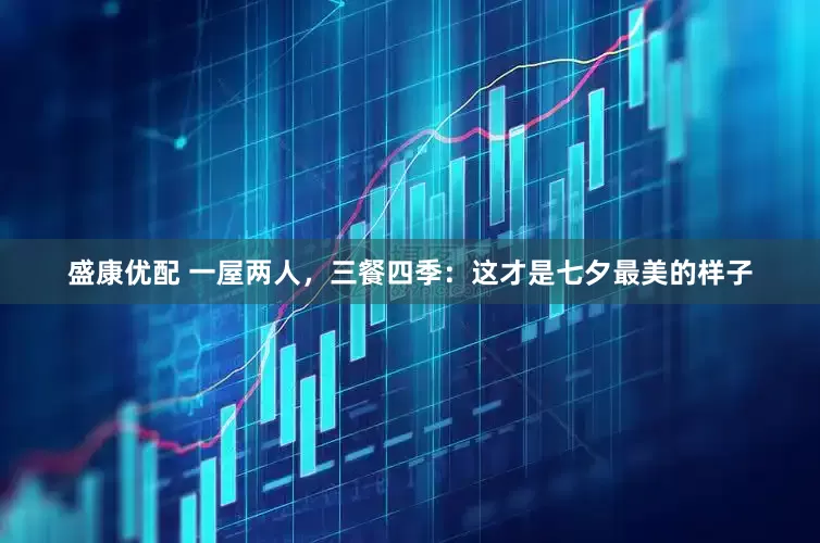 盛康优配 一屋两人，三餐四季：这才是七夕最美的样子
