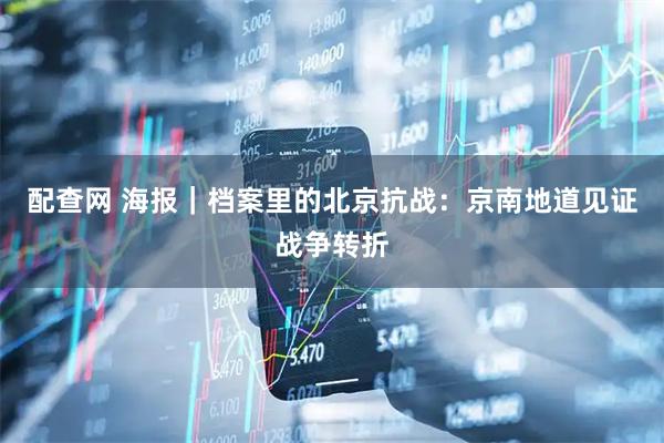 配查网 海报｜档案里的北京抗战：京南地道见证战争转折