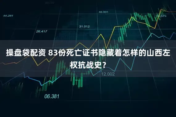 操盘袋配资 83份死亡证书隐藏着怎样的山西左权抗战史？