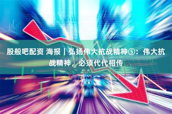 股般吧配资 海报｜弘扬伟大抗战精神⑤：伟大抗战精神，必须代代相传