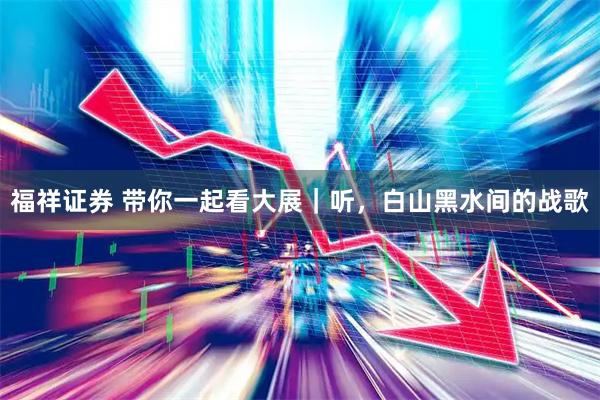 福祥证券 带你一起看大展｜听，白山黑水间的战歌