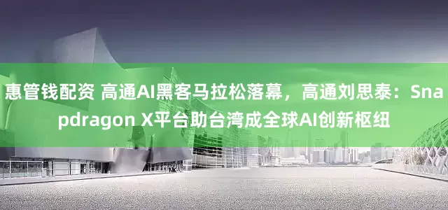 惠管钱配资 高通AI黑客马拉松落幕，高通刘思泰：Snapdragon X平台助台湾成全球AI创新枢纽