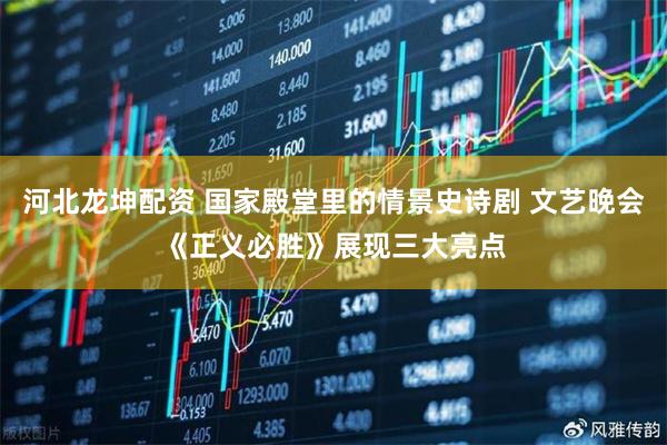 河北龙坤配资 国家殿堂里的情景史诗剧 文艺晚会《正义必胜》展现三大亮点