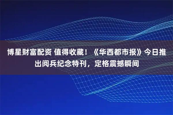 博星财富配资 值得收藏！《华西都市报》今日推出阅兵纪念特刊，定格震撼瞬间
