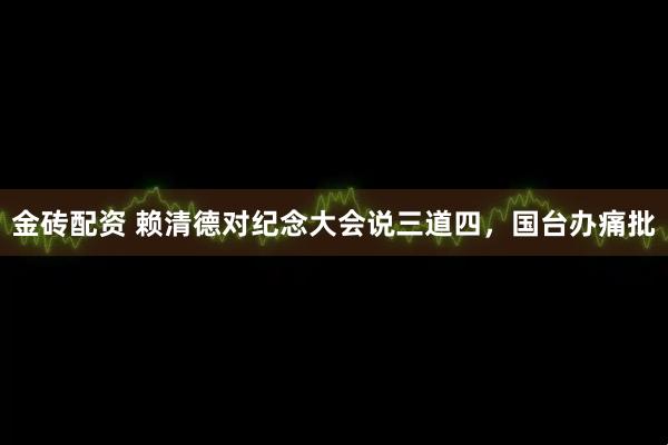 金砖配资 赖清德对纪念大会说三道四，国台办痛批