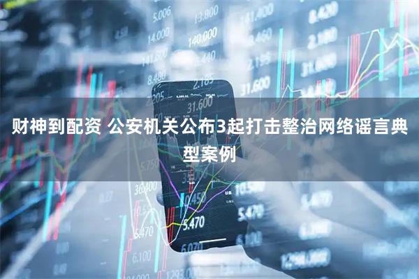 财神到配资 公安机关公布3起打击整治网络谣言典型案例