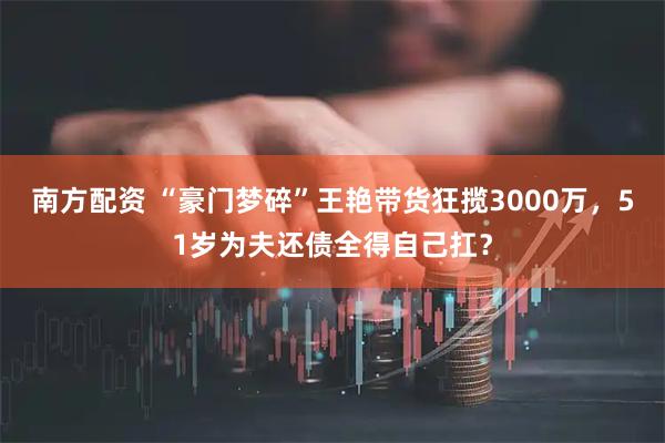 南方配资 “豪门梦碎”王艳带货狂揽3000万，51岁为夫还债全得自己扛？