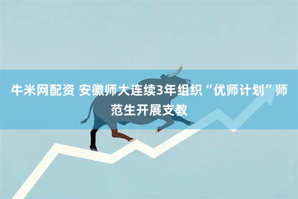 牛米网配资 安徽师大连续3年组织“优师计划”师范生开展支教