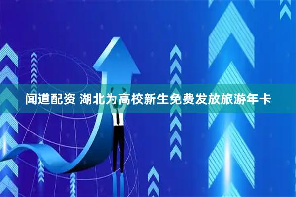 闻道配资 湖北为高校新生免费发放旅游年卡