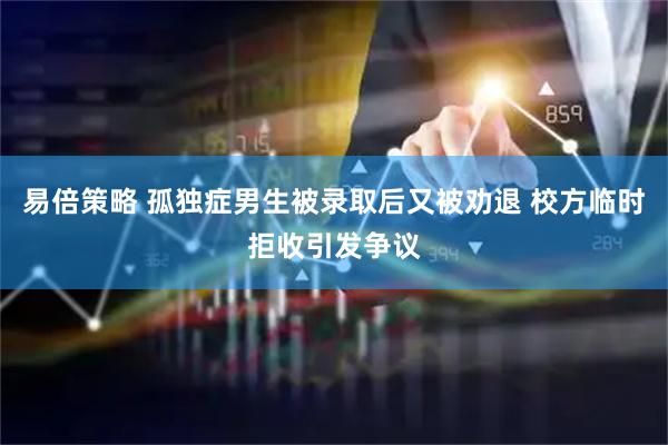 易倍策略 孤独症男生被录取后又被劝退 校方临时拒收引发争议