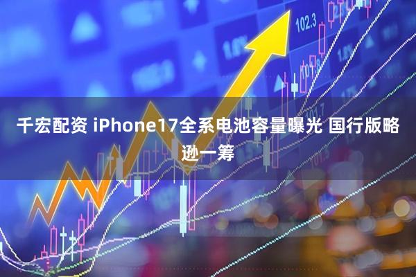 千宏配资 iPhone17全系电池容量曝光 国行版略逊一筹