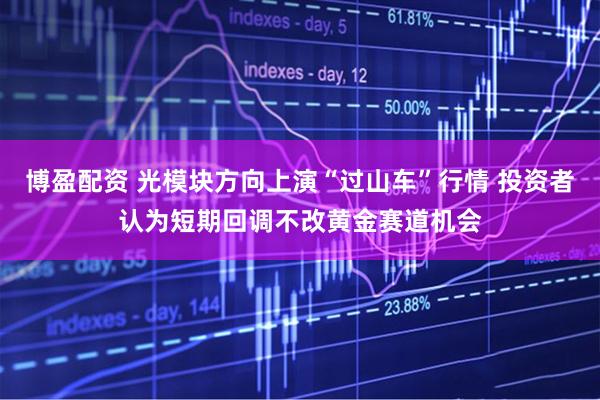 博盈配资 光模块方向上演“过山车”行情 投资者认为短期回调不改黄金赛道机会
