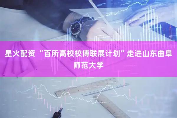 星火配资 “百所高校校博联展计划”走进山东曲阜师范大学