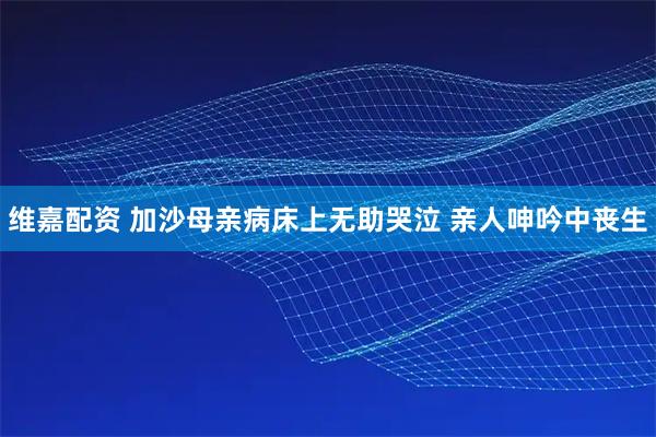维嘉配资 加沙母亲病床上无助哭泣 亲人呻吟中丧生
