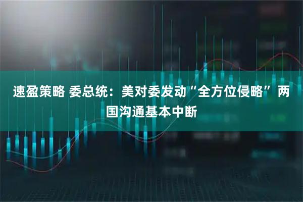 速盈策略 委总统：美对委发动“全方位侵略” 两国沟通基本中断