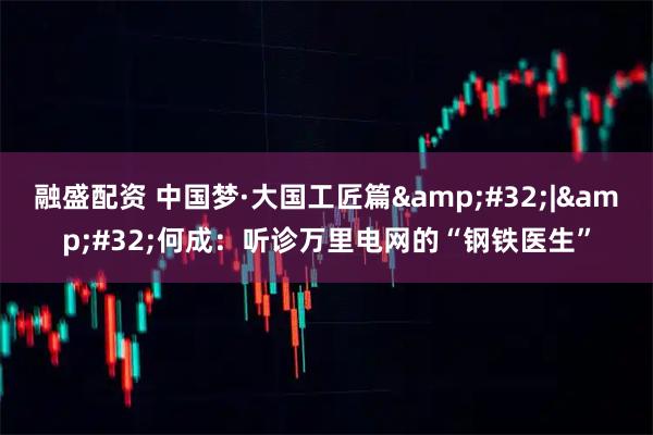 融盛配资 中国梦·大国工匠篇 | 何成：听诊万里电网的“钢铁医生”