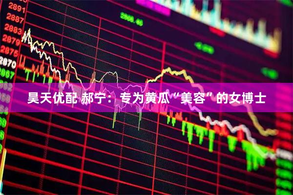 昊天优配 郝宁：专为黄瓜“美容”的女博士