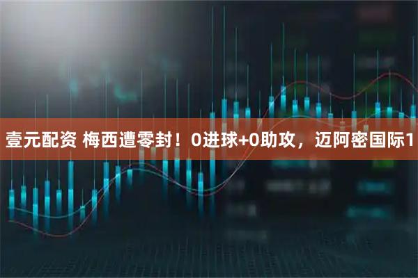 壹元配资 梅西遭零封！0进球+0助攻，迈阿密国际1