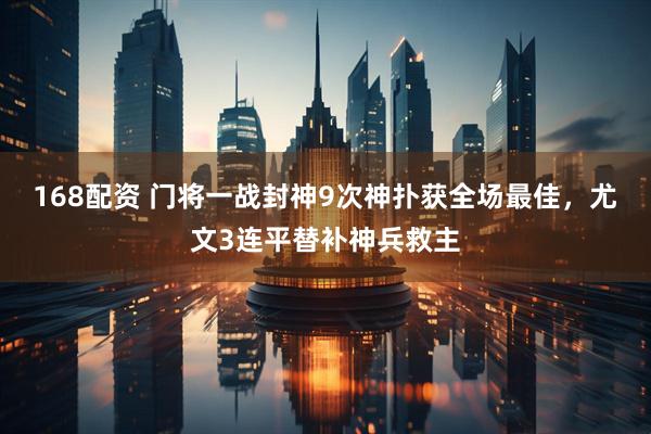168配资 门将一战封神9次神扑获全场最佳，尤文3连平替补神兵救主