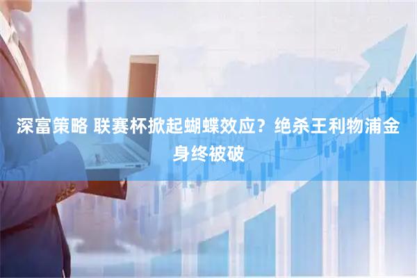 深富策略 联赛杯掀起蝴蝶效应？绝杀王利物浦金身终被破