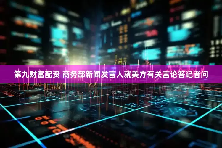 第九财富配资 商务部新闻发言人就美方有关言论答记者问