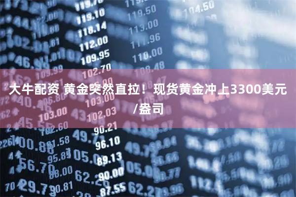 大牛配资 黄金突然直拉！现货黄金冲上3300美元/盎司