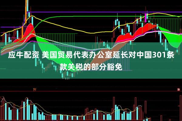 应牛配资 美国贸易代表办公室延长对中国301条款关税的部分豁免