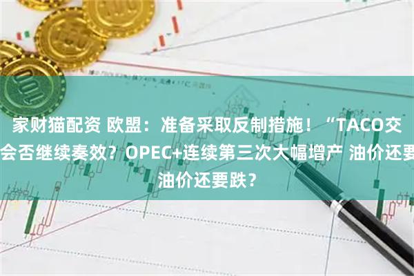 家财猫配资 欧盟：准备采取反制措施！“TACO交易”会否继续奏效？OPEC+连续第三次大幅增产 油价还要跌？