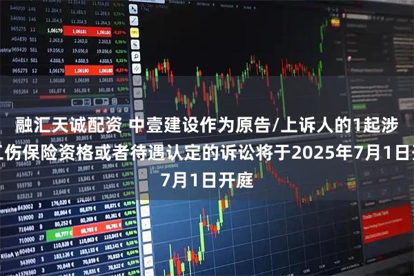 融汇天诚配资 中壹建设作为原告/上诉人的1起涉及工伤保险资格或者待遇认定的诉讼将于2025年7月1日开庭
