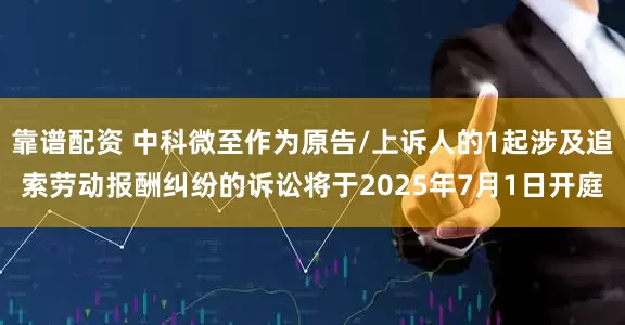 靠谱配资 中科微至作为原告/上诉人的1起涉及追索劳动报酬纠纷的诉讼将于2025年7月1日开庭