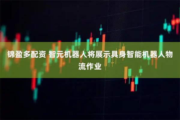 锦盈多配资 智元机器人将展示具身智能机器人物流作业
