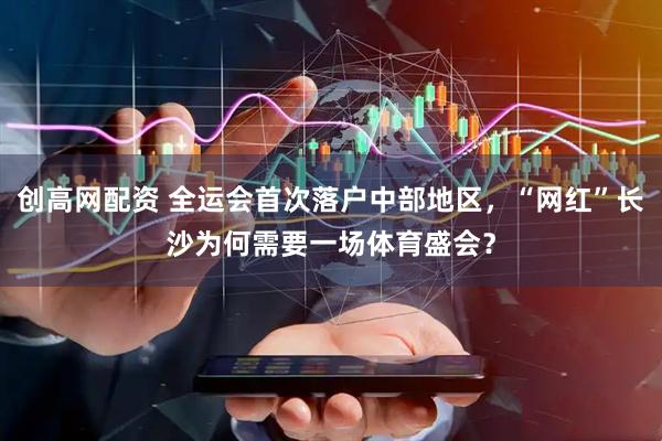 创高网配资 全运会首次落户中部地区，“网红”长沙为何需要一场体育盛会？
