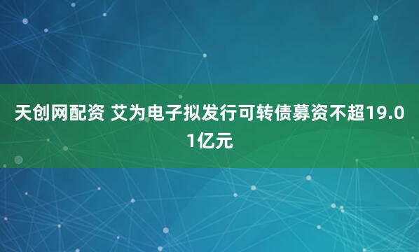 天创网配资 艾为电子拟发行可转债募资不超19.01亿元