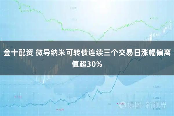金十配资 微导纳米可转债连续三个交易日涨幅偏离值超30%