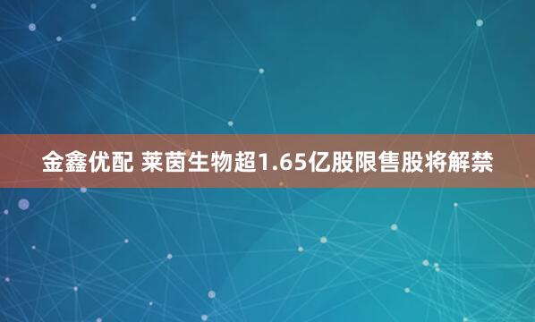 金鑫优配 莱茵生物超1.65亿股限售股将解禁