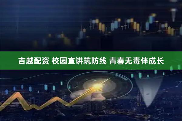 吉越配资 校园宣讲筑防线 青春无毒伴成长