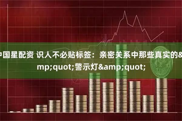中国星配资 识人不必贴标签：亲密关系中那些真实的"警示灯"