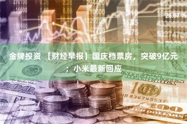 金牌投资 【财经早报】国庆档票房，突破9亿元；小米最新回应