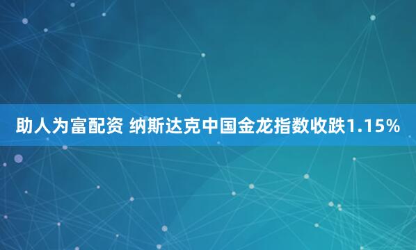 助人为富配资 纳斯达克中国金龙指数收跌1.15%