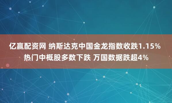 亿赢配资网 纳斯达克中国金龙指数收跌1.15% 热门中概股多数下跌 万国数据跌超4%