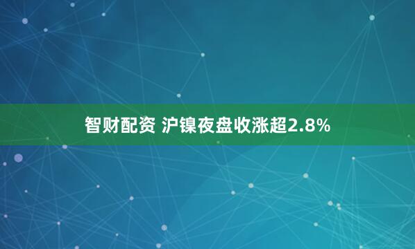 智财配资 沪镍夜盘收涨超2.8%