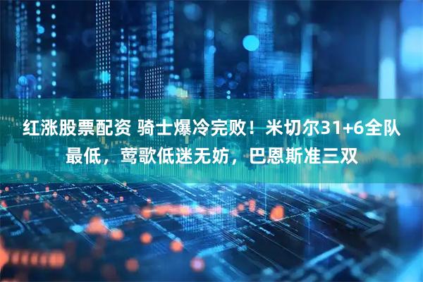 红涨股票配资 骑士爆冷完败！米切尔31+6全队最低，莺歌低迷无妨，巴恩斯准三双