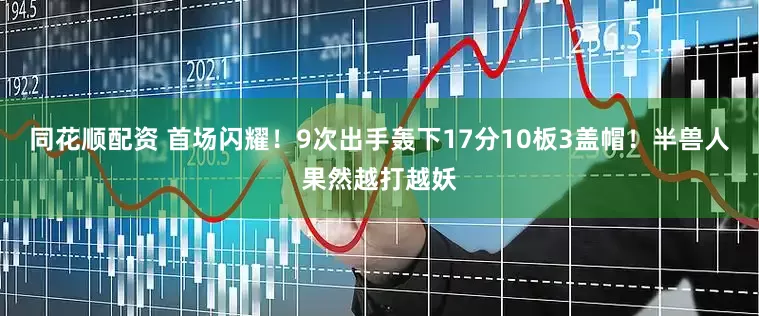同花顺配资 首场闪耀！9次出手轰下17分10板3盖帽！半兽人果然越打越妖